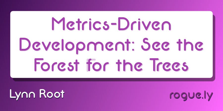Metric Driven Development Metrics-Driven Development: See the forest for the trees · roguelynn